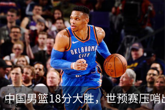 中国男篮18分大胜，世预赛压哨出线！剩一个悬念：日韩与联手做局