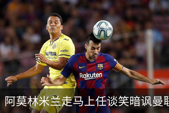 阿莫林米兰走马上任谈笑暗讽曼联，下月倒戈老东家！拉爵怒省1000万